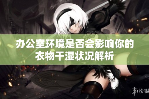 办公室环境是否会影响你的衣物干湿状况解析