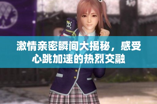 激情亲密瞬间大揭秘，感受心跳加速的热烈交融