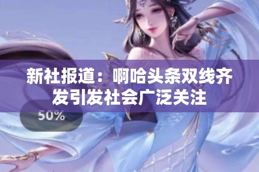 新社报道：啊哈头条双线齐发引发社会广泛关注
