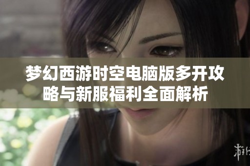 梦幻西游时空电脑版多开攻略与新服福利全面解析