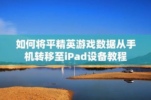 如何将平精英游戏数据从手机转移至iPad设备教程