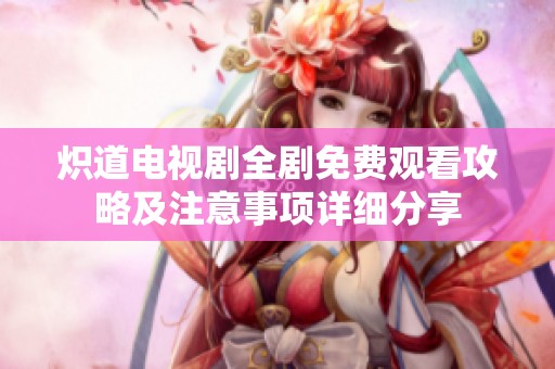炽道电视剧全剧免费观看攻略及注意事项详细分享