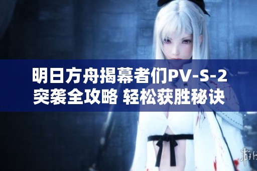 明日方舟揭幕者们PV-S-2突袭全攻略 轻松获胜秘诀分享