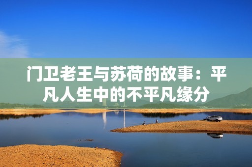 门卫老王与苏荷的故事：平凡人生中的不平凡缘分