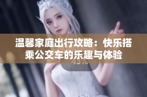 温馨家庭出行攻略：快乐搭乘公交车的乐趣与体验