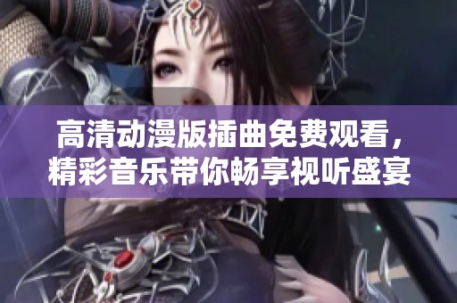 高清动漫版插曲免费观看，精彩音乐带你畅享视听盛宴