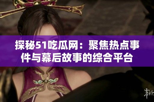 探秘51吃瓜网：聚焦热点事件与幕后故事的综合平台
