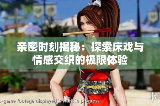 亲密时刻揭秘：探索床戏与情感交织的极限体验