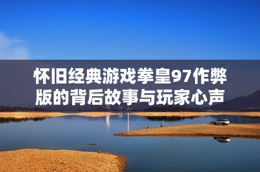 怀旧经典游戏拳皇97作弊版的背后故事与玩家心声