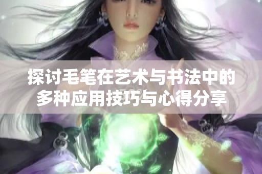 探讨毛笔在艺术与书法中的多种应用技巧与心得分享