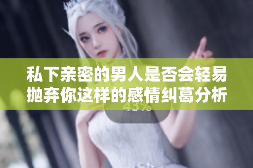 私下亲密的男人是否会轻易抛弃你这样的感情纠葛分析