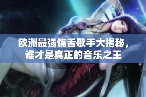 欧洲最强饶舌歌手大揭秘，谁才是真正的音乐之王