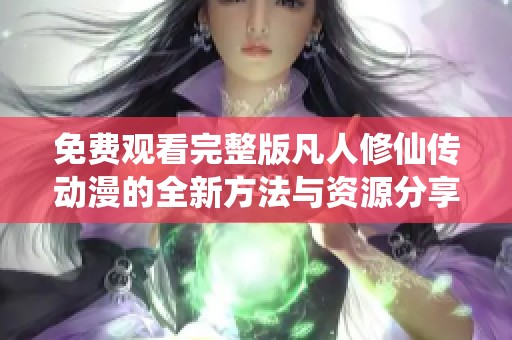 免费观看完整版凡人修仙传动漫的全新方法与资源分享