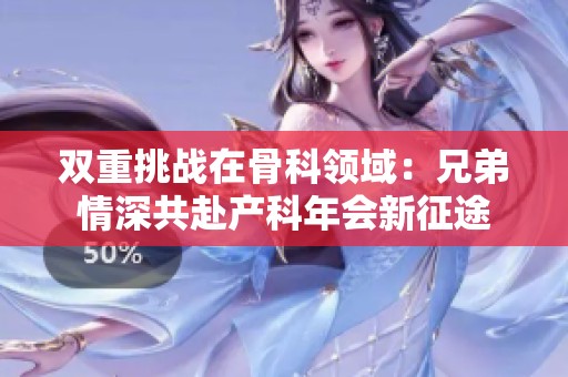 双重挑战在骨科领域：兄弟情深共赴产科年会新征途