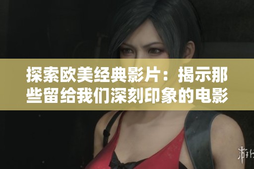 探索欧美经典影片：揭示那些留给我们深刻印象的电影宝藏