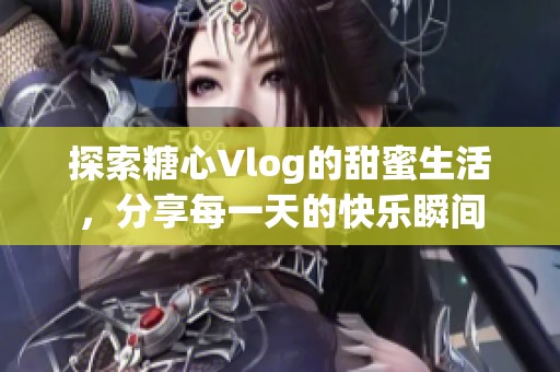 探索糖心Vlog的甜蜜生活，分享每一天的快乐瞬间