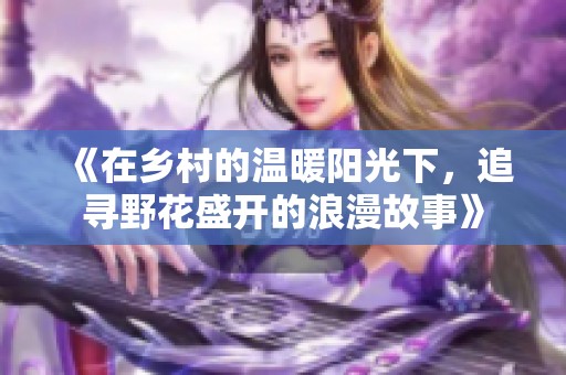 《在乡村的温暖阳光下，追寻野花盛开的浪漫故事》