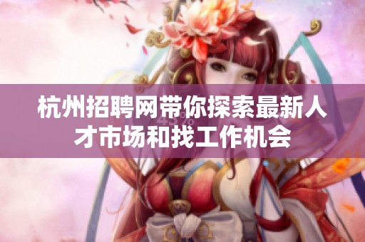 杭州招聘网带你探索最新人才市场和找工作机会