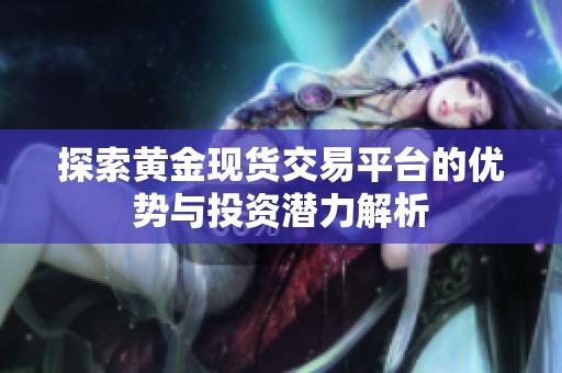探索黄金现货交易平台的优势与投资潜力解析