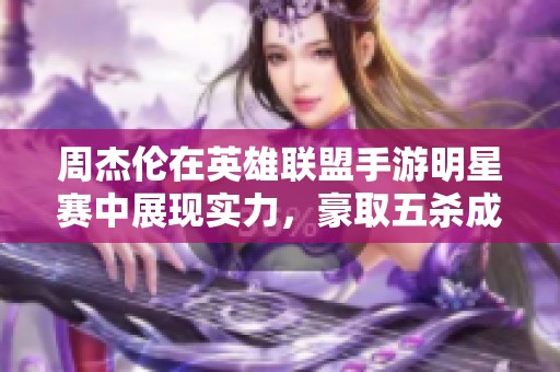 周杰伦在英雄联盟手游明星赛中展现实力，豪取五杀成焦点！