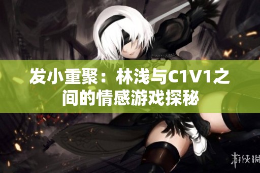 发小重聚：林浅与C1V1之间的情感游戏探秘
