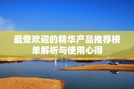 最受欢迎的精华产品推荐榜单解析与使用心得