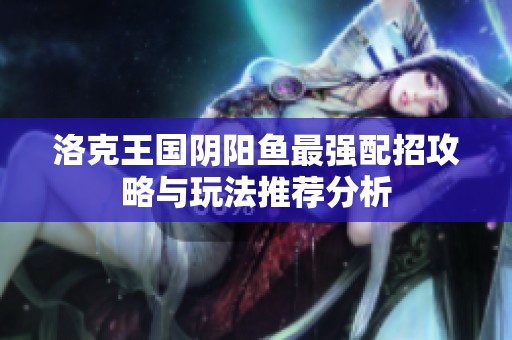 洛克王国阴阳鱼最强配招攻略与玩法推荐分析