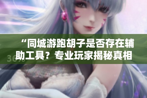 “同城游跑胡子是否存在辅助工具？专业玩家揭秘真相”
