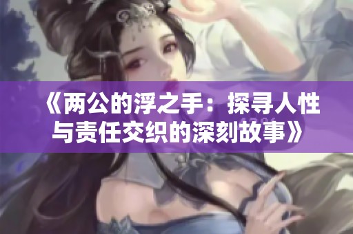 《两公的浮之手：探寻人性与责任交织的深刻故事》
