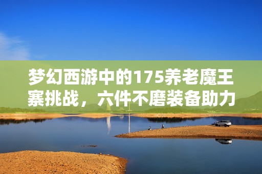 梦幻西游中的175养老魔王寨挑战，六件不磨装备助力竞速难度升级