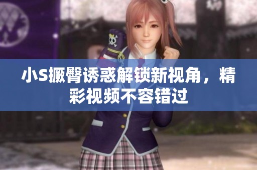 小S撅臀诱惑解锁新视角，精彩视频不容错过