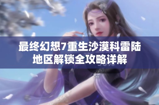 最终幻想7重生沙漠科雷陆地区解锁全攻略详解