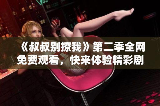《叔叔别撩我》第二季全网免费观看，快来体验精彩剧情！
