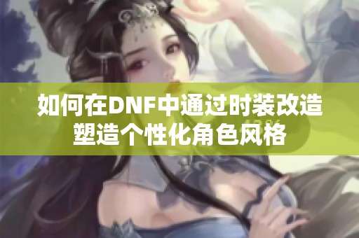 如何在DNF中通过时装改造塑造个性化角色风格