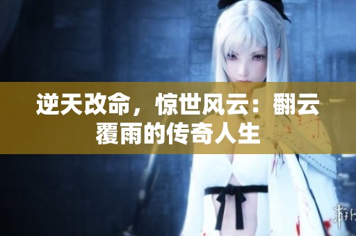 逆天改命，惊世风云：翻云覆雨的传奇人生