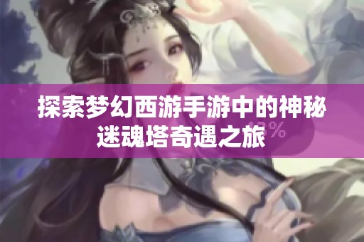 探索梦幻西游手游中的神秘迷魂塔奇遇之旅