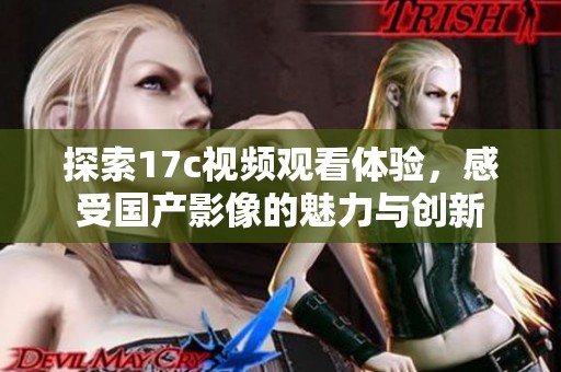探索17c视频观看体验，感受国产影像的魅力与创新