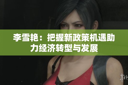 李雪艳：把握新政策机遇助力经济转型与发展