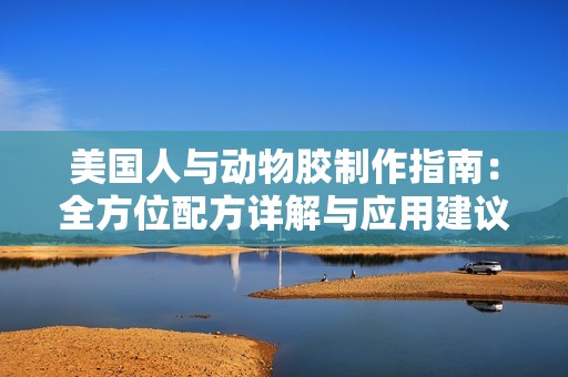 美国人与动物胶制作指南：全方位配方详解与应用建议