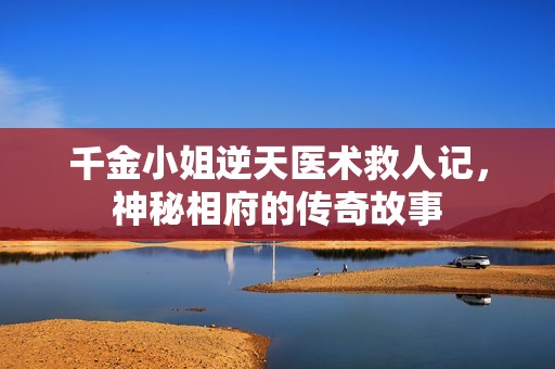 千金小姐逆天医术救人记，神秘相府的传奇故事