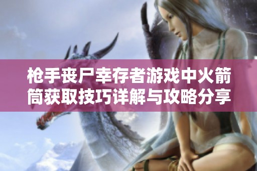 枪手丧尸幸存者游戏中火箭筒获取技巧详解与攻略分享