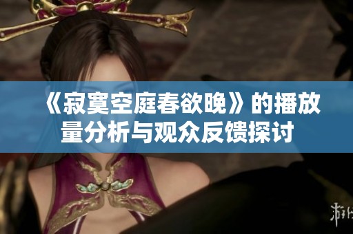《寂寞空庭春欲晚》的播放量分析与观众反馈探讨