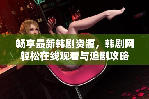 畅享最新韩剧资源，韩剧网轻松在线观看与追剧攻略