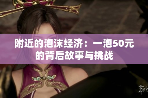 附近的泡沫经济：一泡50元的背后故事与挑战