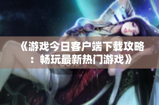 《游戏今日客户端下载攻略：畅玩最新热门游戏》