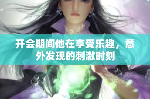 开会期间他在享受乐趣，意外发现的刺激时刻