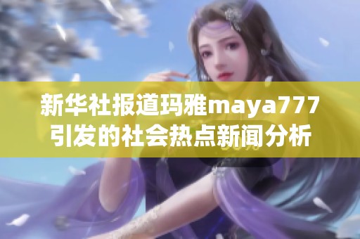新华社报道玛雅maya777引发的社会热点新闻分析