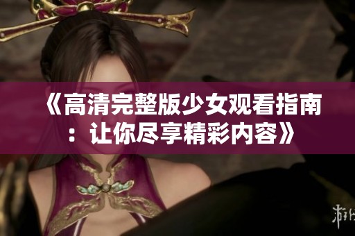 《高清完整版少女观看指南：让你尽享精彩内容》