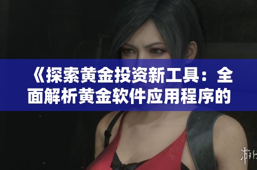 《探索黄金投资新工具：全面解析黄金软件应用程序的优势与功能》