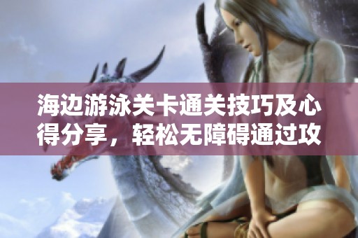 海边游泳关卡通关技巧及心得分享，轻松无障碍通过攻略解析